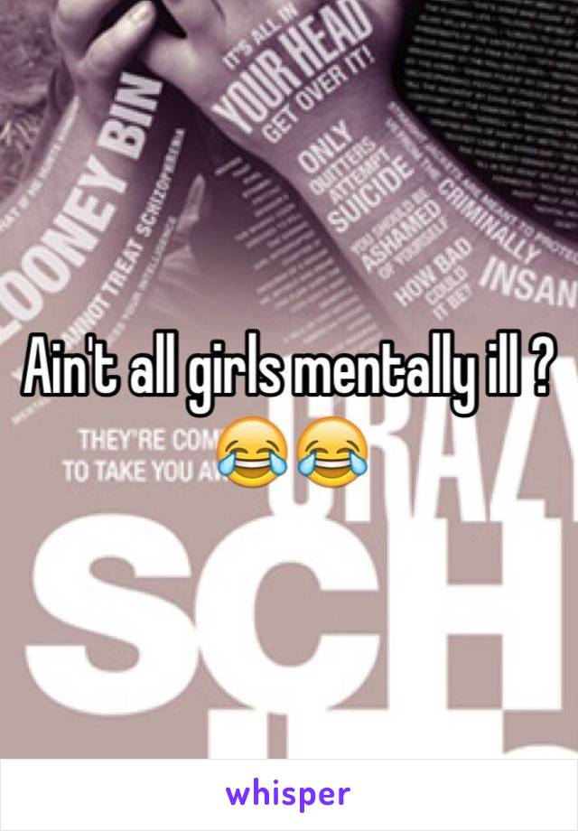 Ain't all girls mentally ill ?😂😂 