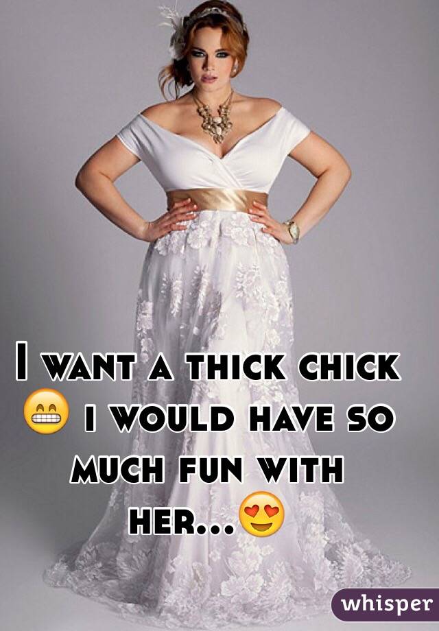 I want a thick chick 😁 i would have so much fun with her...😍