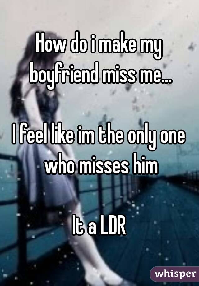How do i make my boyfriend miss me...

I feel like im the only one who misses him

It a LDR