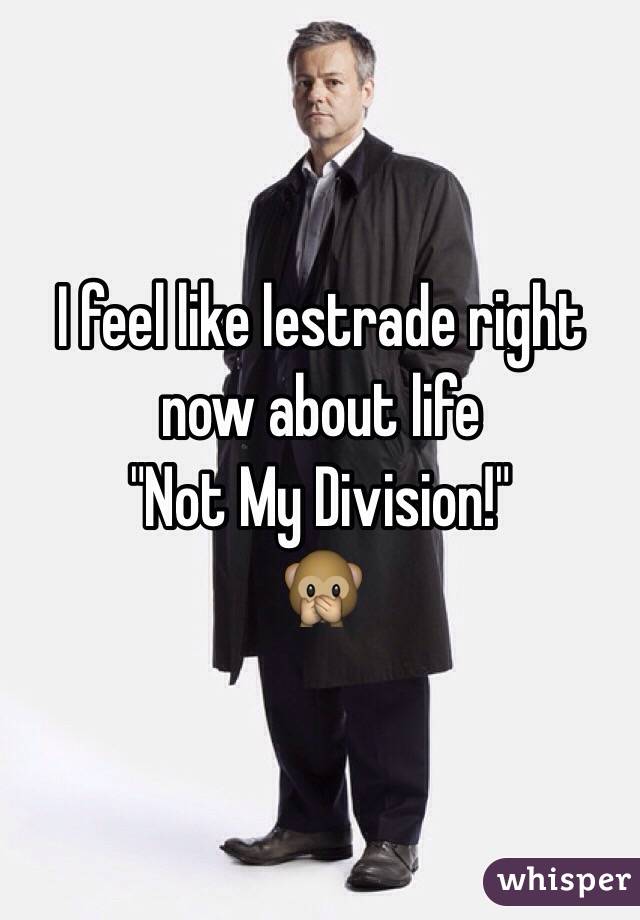 I feel like lestrade right now about life 
"Not My Division!" 
🙊