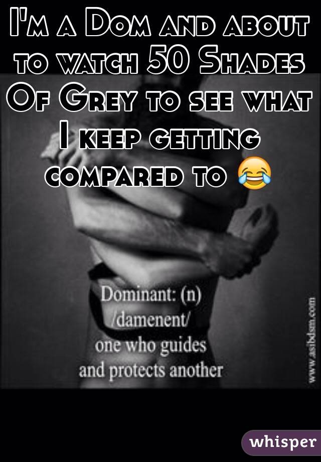 I'm a Dom and about to watch 50 Shades Of Grey to see what I keep getting compared to 😂