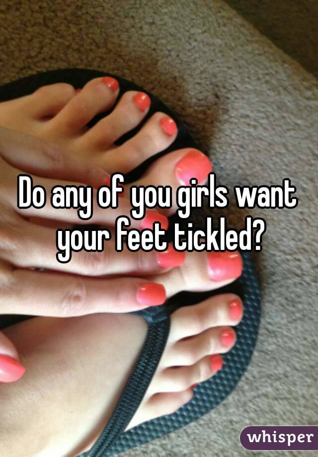 Do any of you girls want your feet tickled?
