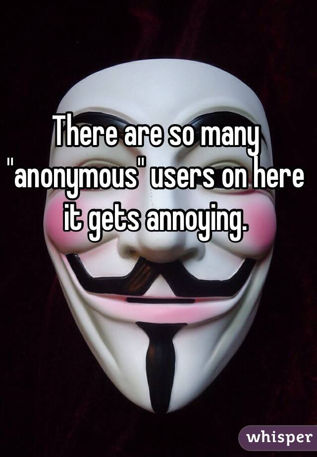 There are so many "anonymous" users on here it gets annoying. 