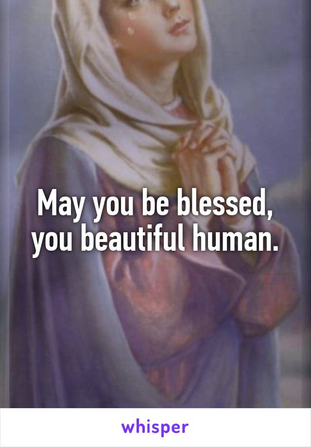 May you be blessed, you beautiful human.