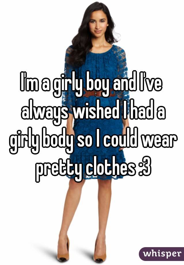 I'm a girly boy and I've always wished I had a girly body so I could wear pretty clothes :3