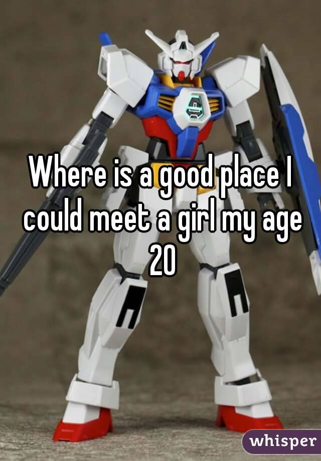 Where is a good place I could meet a girl my age 20
