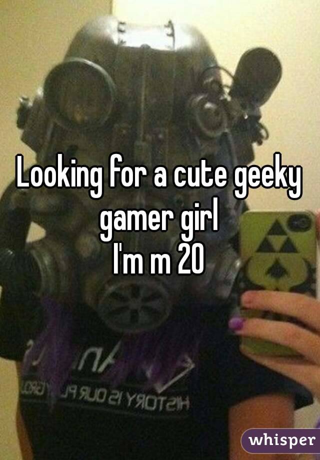 Looking for a cute geeky gamer girl 
I'm m 20