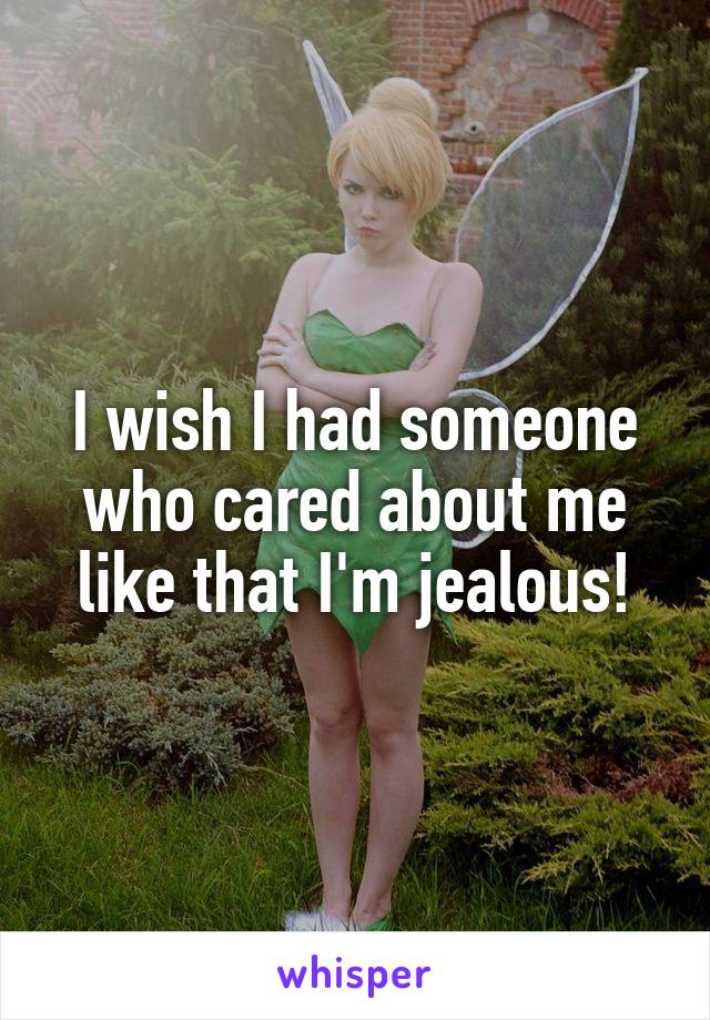 I wish I had someone who cared about me like that I'm jealous!