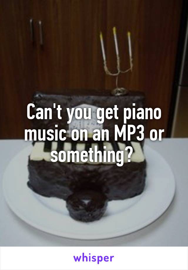 Can't you get piano music on an MP3 or something? 