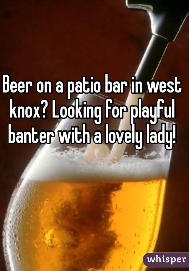 Beer on a patio bar in west knox? Looking for playful banter with a lovely lady!