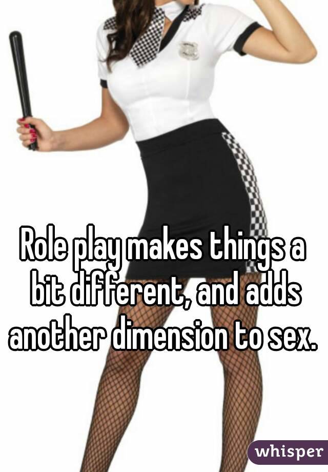 Role play makes things a bit different, and adds another dimension to sex. 