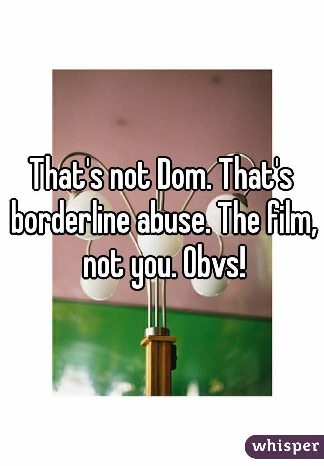 That's not Dom. That's borderline abuse. The film, not you. Obvs!