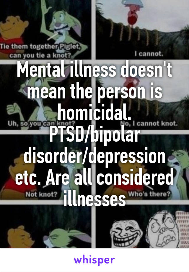 Mental illness doesn't mean the person is homicidal. PTSD/bipolar disorder/depression etc. Are all considered illnesses