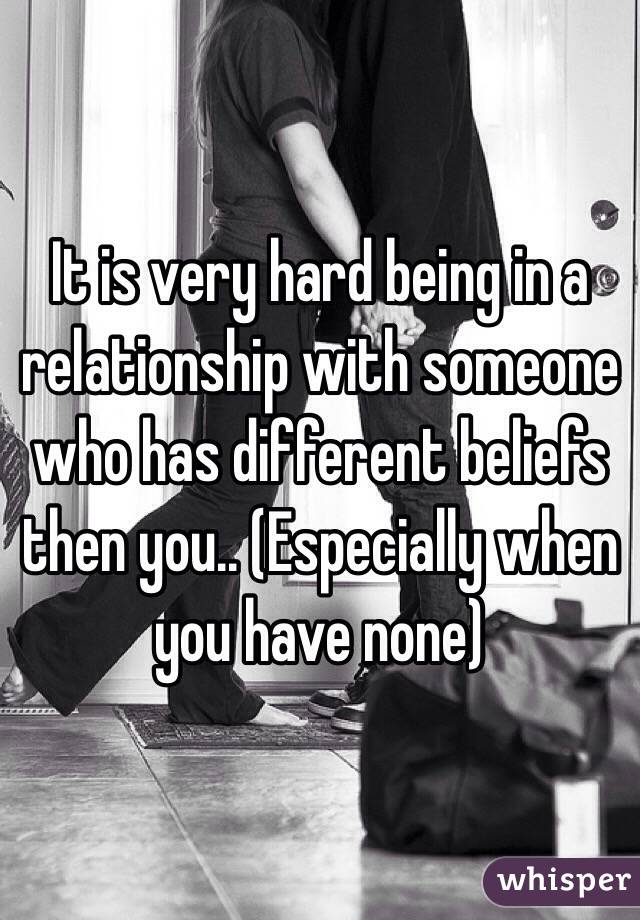 It is very hard being in a relationship with someone who has different beliefs then you.. (Especially when you have none) 