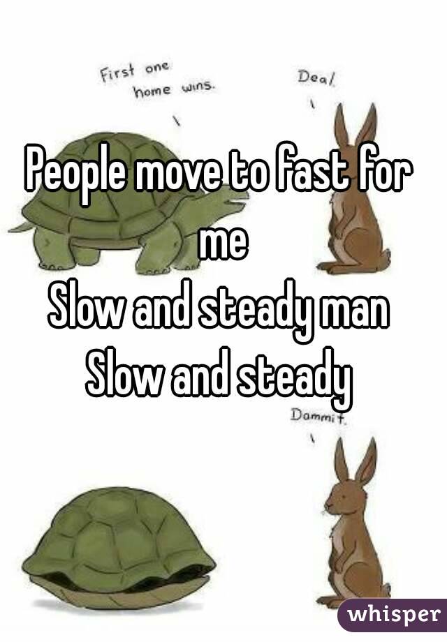 People move to fast for me
Slow and steady man
Slow and steady