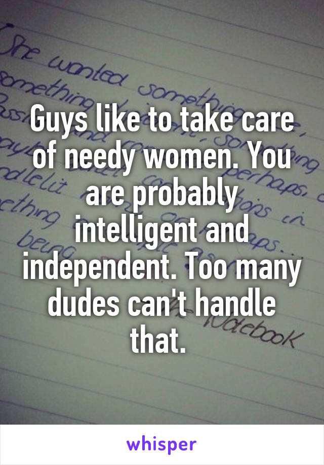 Guys like to take care of needy women. You are probably intelligent and independent. Too many dudes can't handle that. 