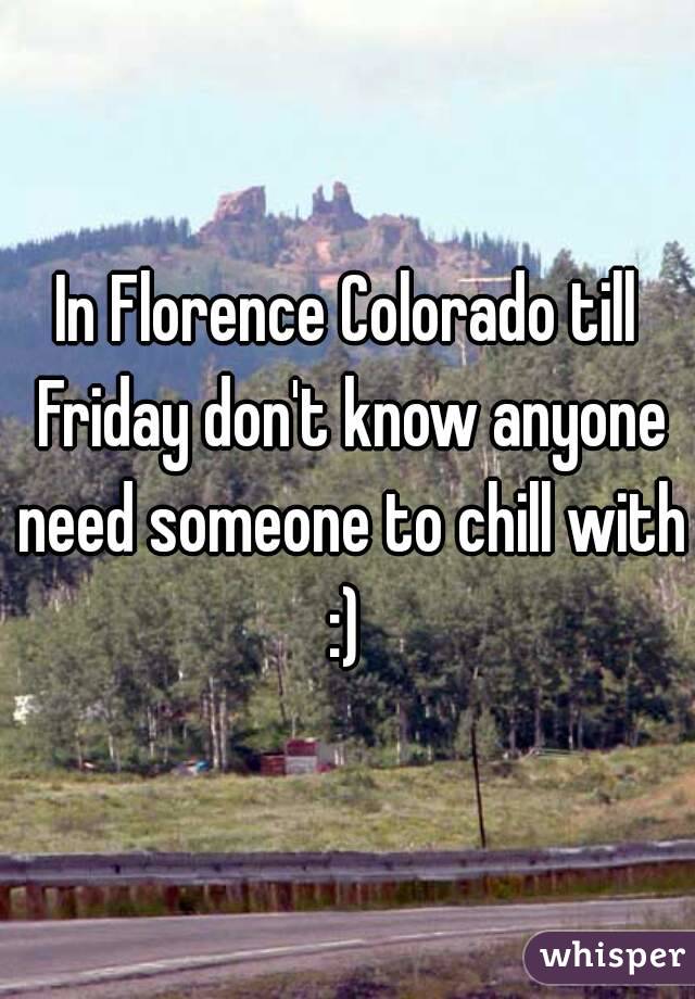 In Florence Colorado till Friday don't know anyone need someone to chill with :) 