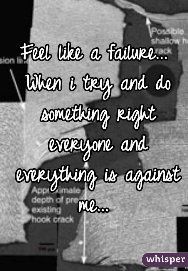 Feel like a failure... When i try and do something right everyone and everything is against me... 