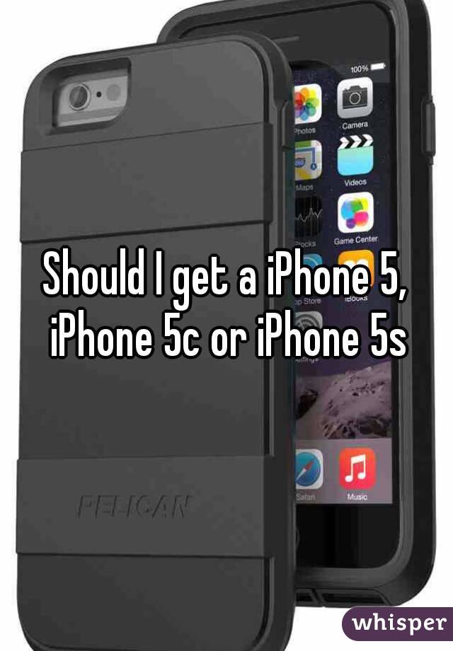 Should I get a iPhone 5, iPhone 5c or iPhone 5s