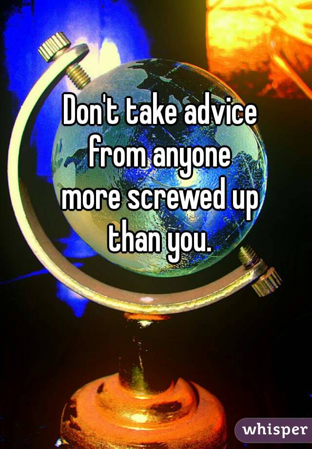 Don't take advice 
from anyone 
more screwed up 
than you. 