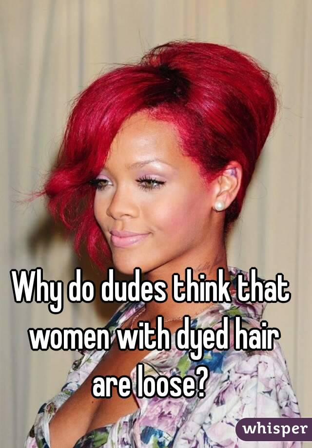 Why do dudes think that women with dyed hair are loose? 
