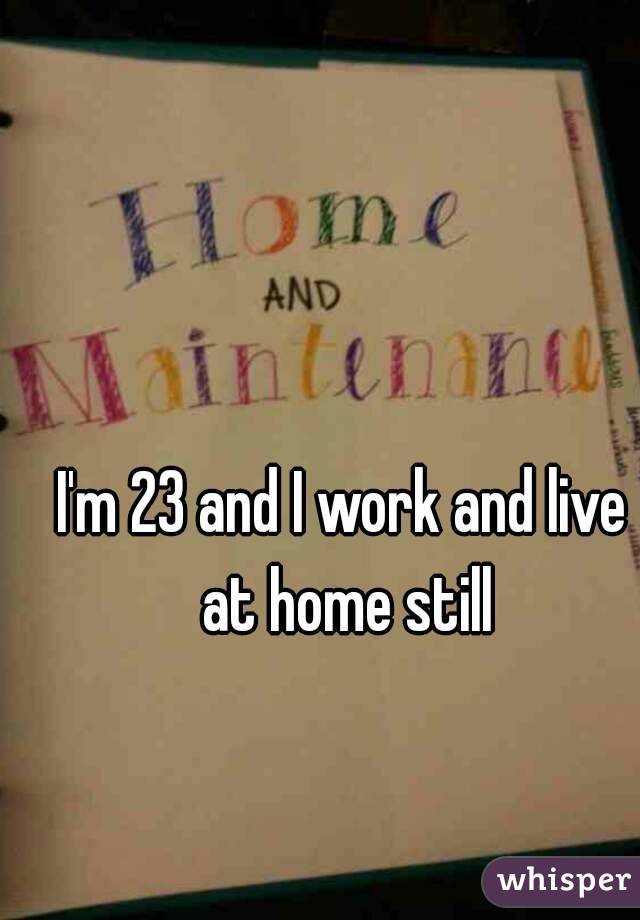 I'm 23 and I work and live at home still