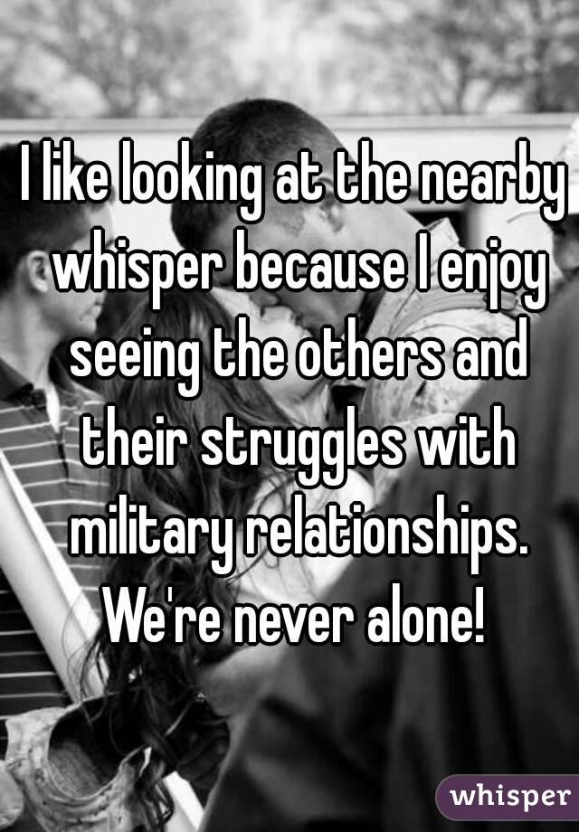 I like looking at the nearby whisper because I enjoy seeing the others and their struggles with military relationships. We're never alone! 