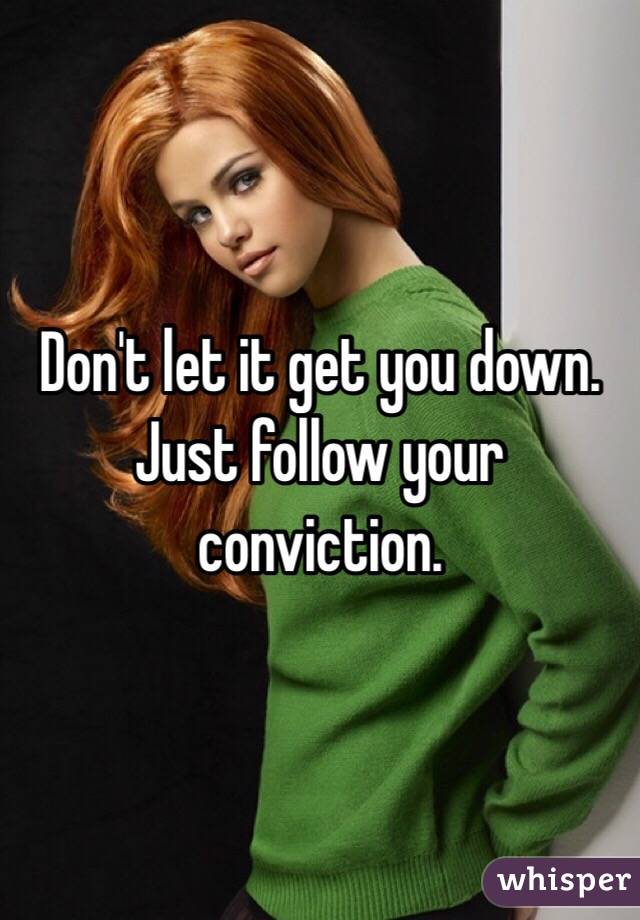 Don't let it get you down. Just follow your conviction.