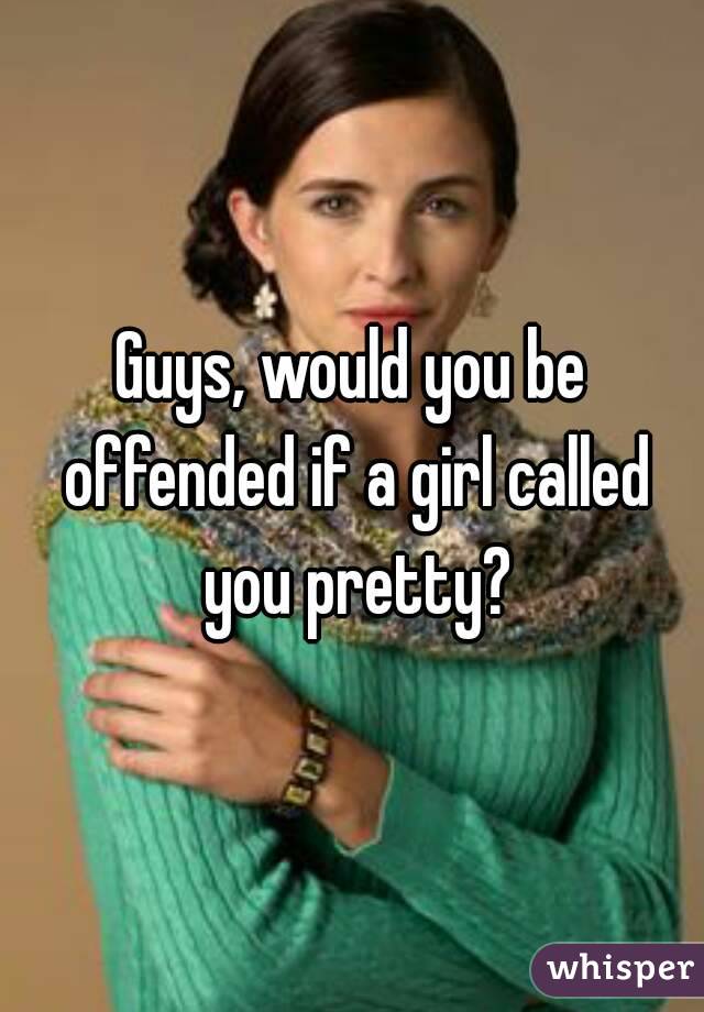 Guys, would you be offended if a girl called you pretty?