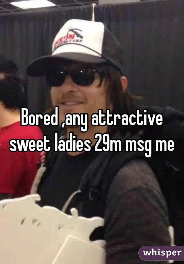 Bored ,any attractive sweet ladies 29m msg me 