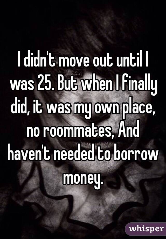I didn't move out until I was 25. But when I finally did, it was my own place, no roommates, And haven't needed to borrow money. 