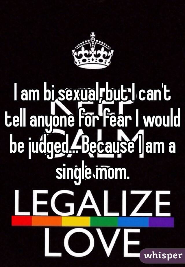 I am bi sexual, but I can't tell anyone for fear I would be judged... Because I am a single mom. 