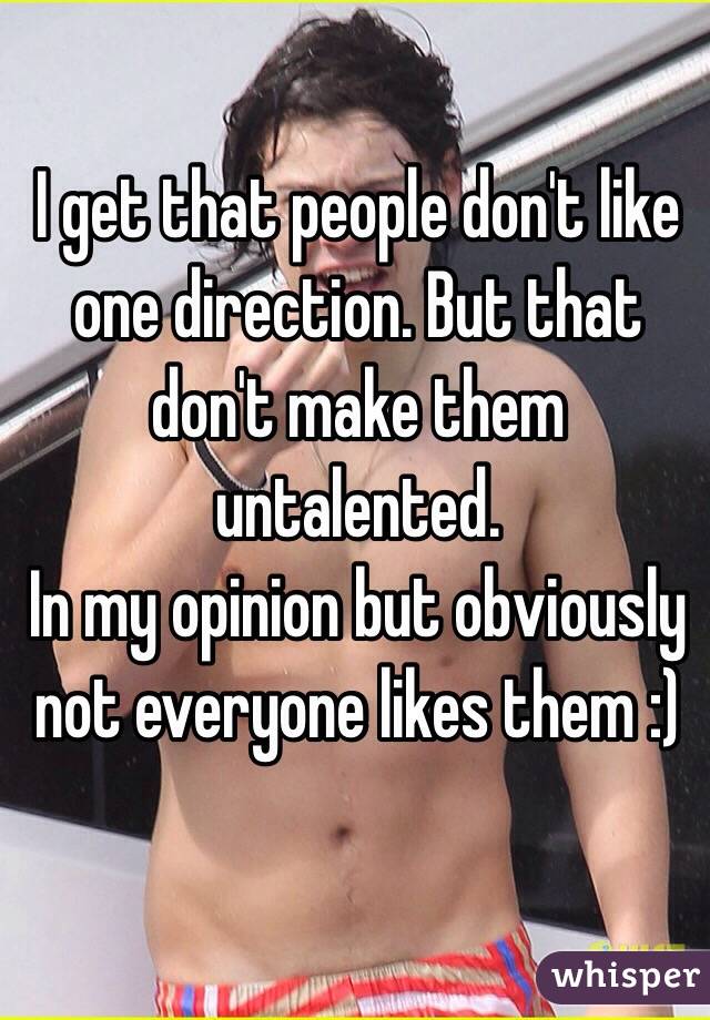 I get that people don't like one direction. But that don't make them untalented.
In my opinion but obviously not everyone likes them :)