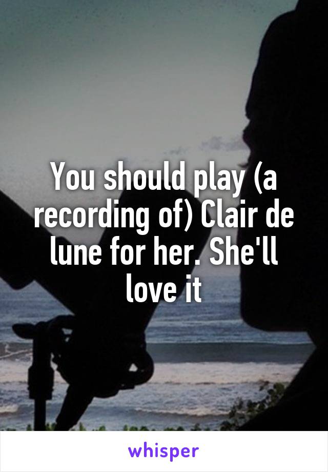 You should play (a recording of) Clair de lune for her. She'll love it