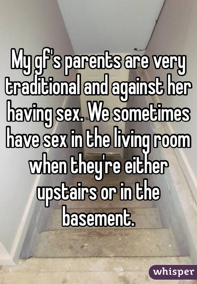 My gf's parents are very traditional and against her having sex. We sometimes have sex in the living room when they're either upstairs or in the basement.