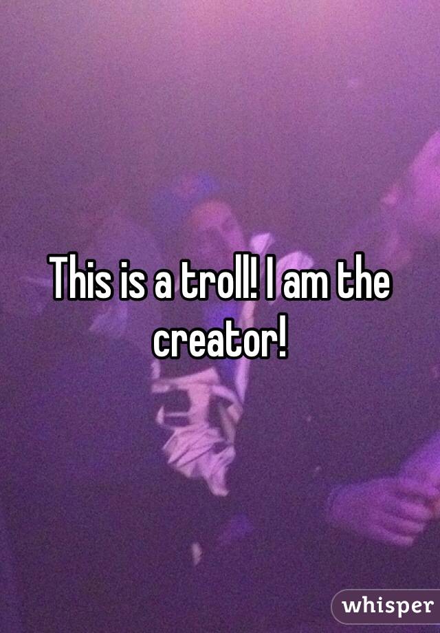 This is a troll! I am the creator!