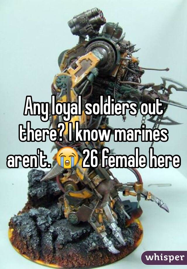 Any loyal soldiers out there? I know marines aren't. 😭 26 female here 
