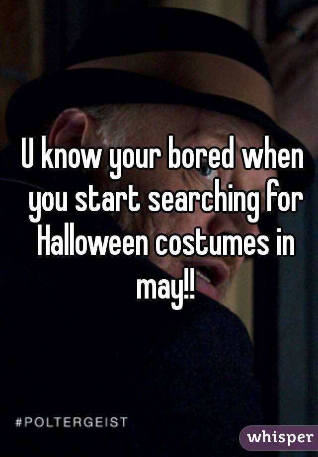 U know your bored when you start searching for Halloween costumes in may!!