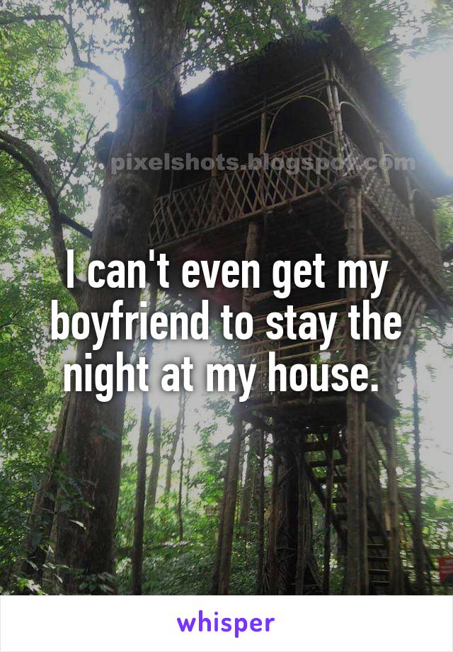 I can't even get my boyfriend to stay the night at my house. 