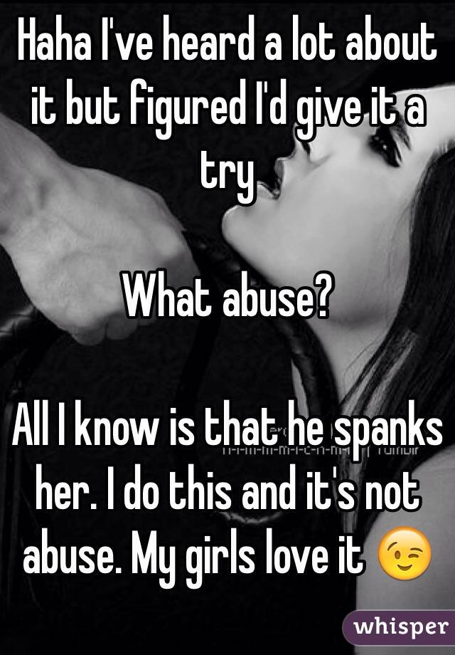 Haha I've heard a lot about it but figured I'd give it a try

What abuse? 

All I know is that he spanks her. I do this and it's not abuse. My girls love it 😉