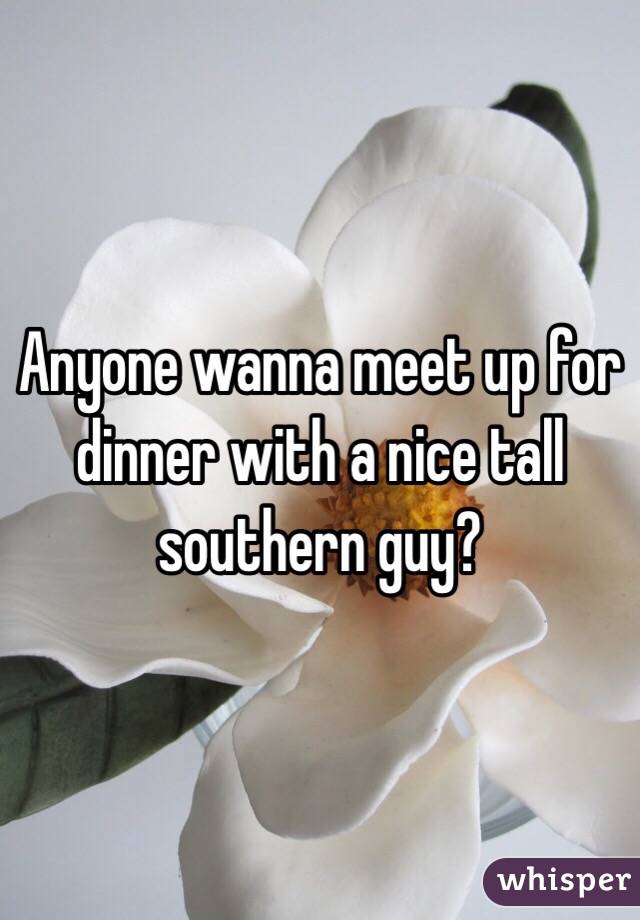 Anyone wanna meet up for dinner with a nice tall southern guy?