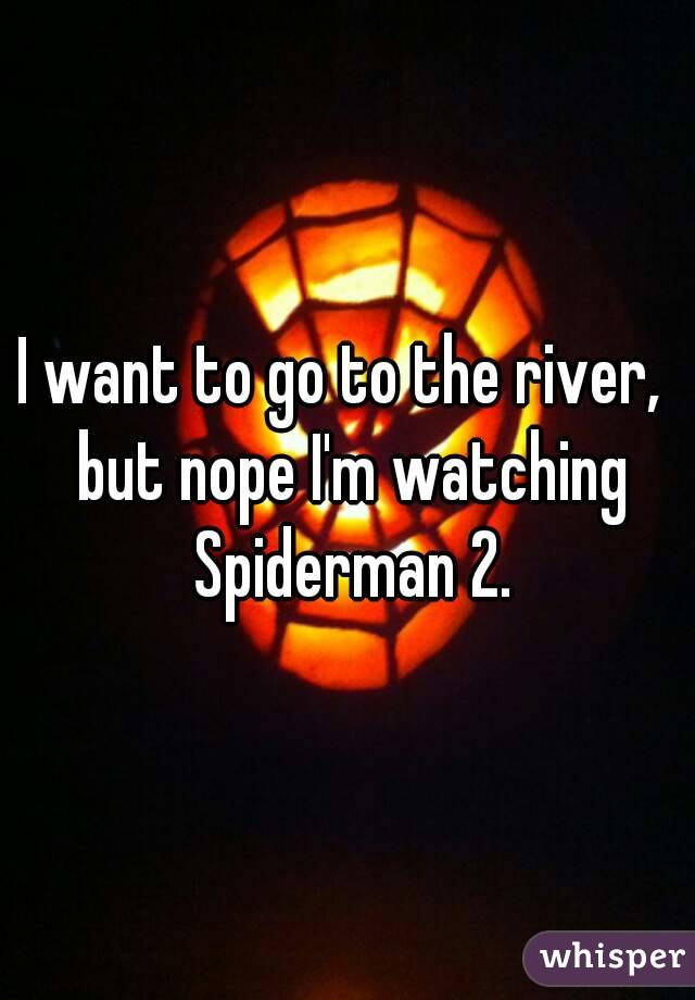 I want to go to the river,  but nope I'm watching Spiderman 2.