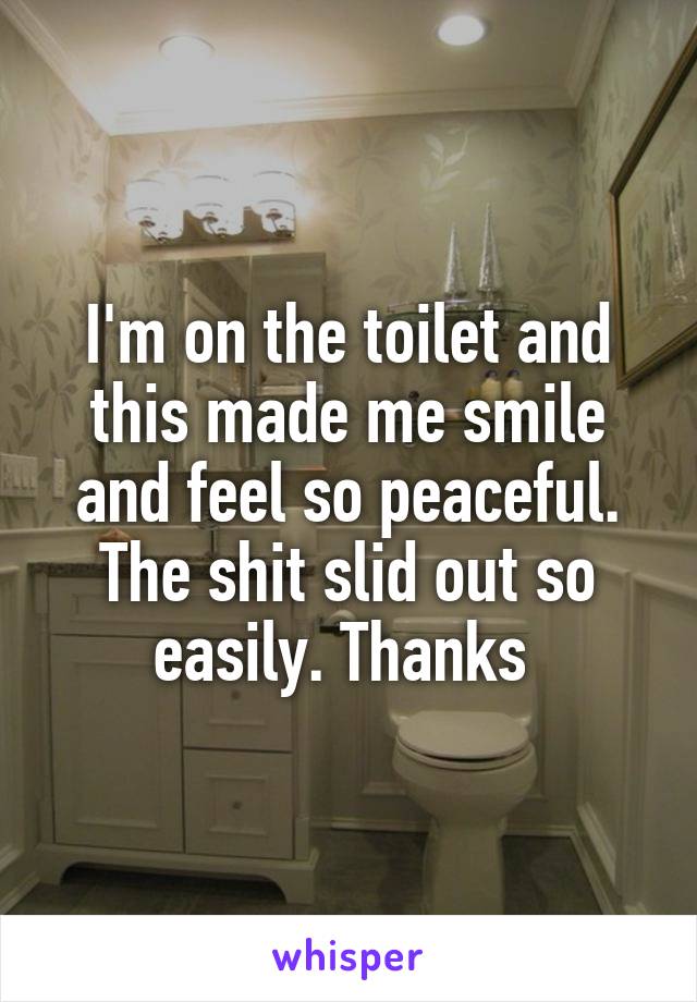 I'm on the toilet and this made me smile and feel so peaceful. The shit slid out so easily. Thanks 