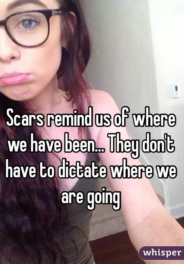 Scars remind us of where we have been... They don't have to dictate where we are going 