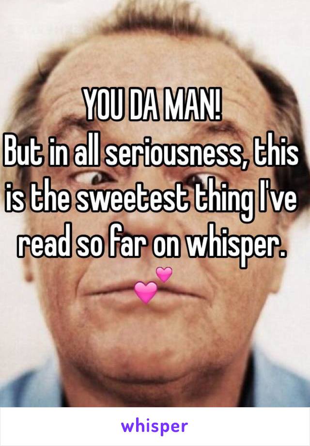 YOU DA MAN! 
But in all seriousness, this is the sweetest thing I've read so far on whisper. 💕