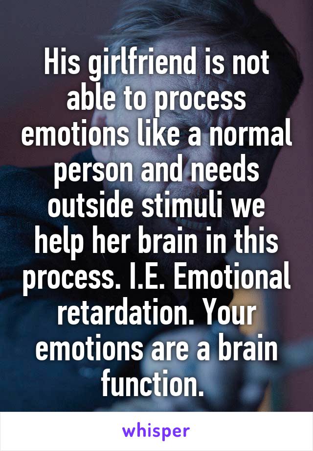 His girlfriend is not able to process emotions like a normal person and needs outside stimuli we help her brain in this process. I.E. Emotional retardation. Your emotions are a brain function. 