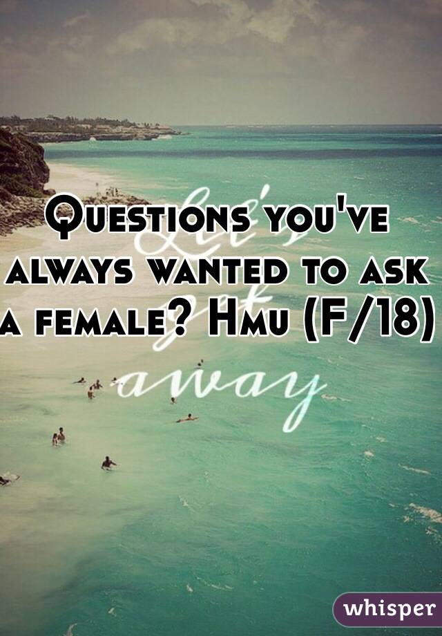 Questions you've always wanted to ask a female? Hmu (F/18)