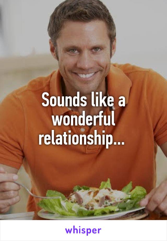 Sounds like a wonderful relationship... 