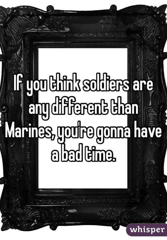 If you think soldiers are any different than Marines, you're gonna have a bad time. 
