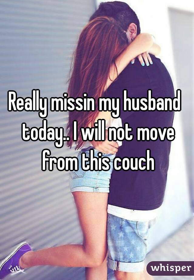 Really missin my husband  today.. I will not move from this couch